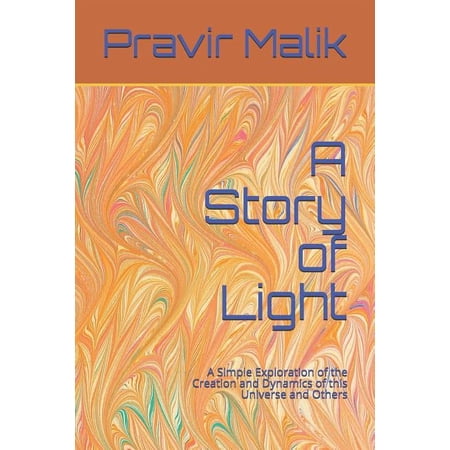 A Story of Light: A Simple Exploration of the Creation and Dynamics of this Universe and Others (Paperback) by Pravir Malik