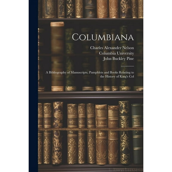 Columbiana: A Bibliography of Manuscripts, Pamphlets and Books Relating to the History of King's Col, (Paperback)