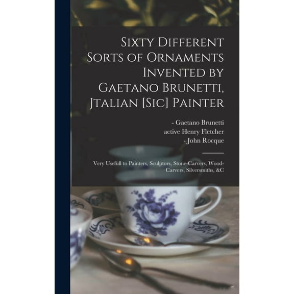 Sixty Different Sorts of Ornaments Invented by Gaetano Brunetti, Jtalian [sic] Painter : Very Usefull to Painters, Sculptors, Stone-carvers, Wood-carvers, Silversmiths, &c (Hardcover)