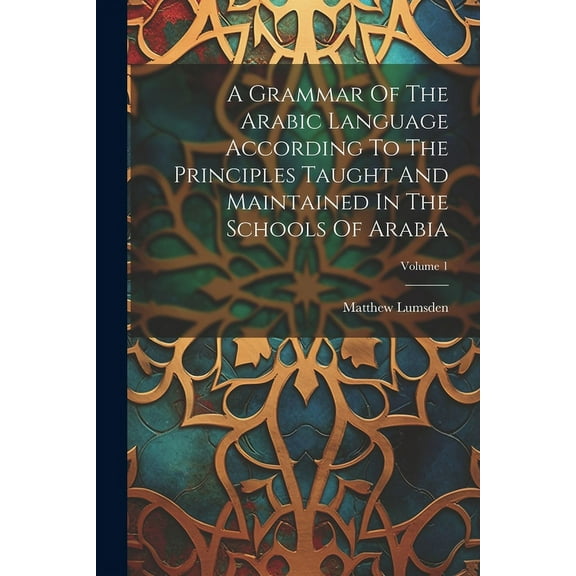 A Grammar Of The Arabic Language According To The Principles Taught And Maintained In The Schools Of Arabia; Volume 1 (Paperback)