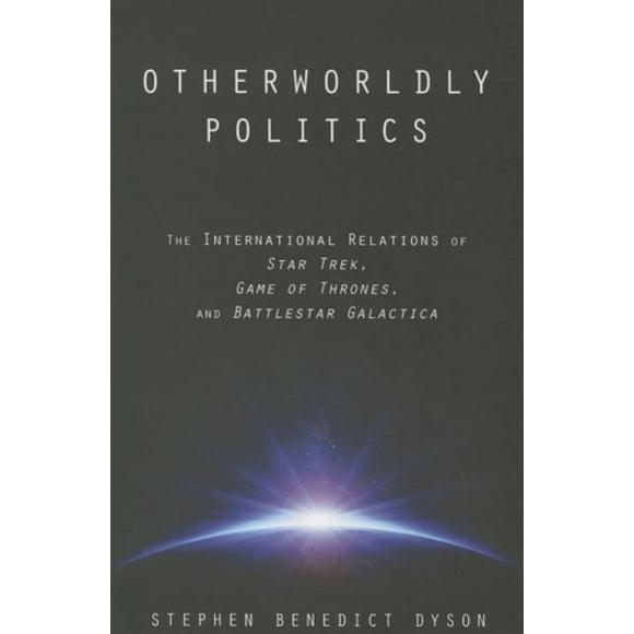 Otherworldly Politics: The International Relations of <I>Star Trek</I>, <I>Game of Thrones</I>, and <I>Battlestar Galactica</I>