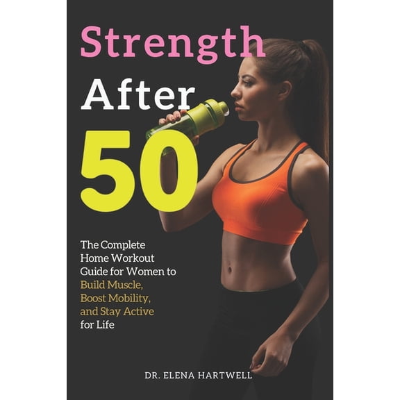Strength After 50: The Complete Home Workout Guide for Women to Build Muscle, Boost Mobility, and Stay Active for Life, (Paperback)