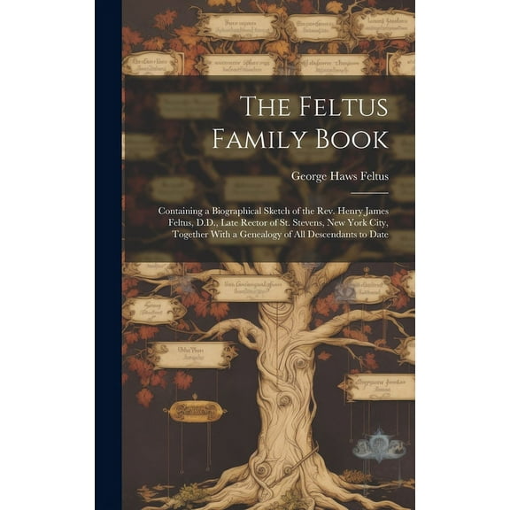 The Feltus Family Book : Containing a Biographical Sketch of the Rev. Henry James Feltus, D.D., Late Rector of St. Stevens, New York City, Together With a Genealogy of All Descendants to Date (Hardcover)