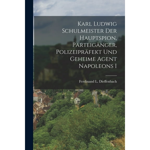 Karl Ludwig Schulmeister Der Hauptspion, Parteigänger, Polizeipräfekt Und Geheime Agent Napoleons I (Paperback)