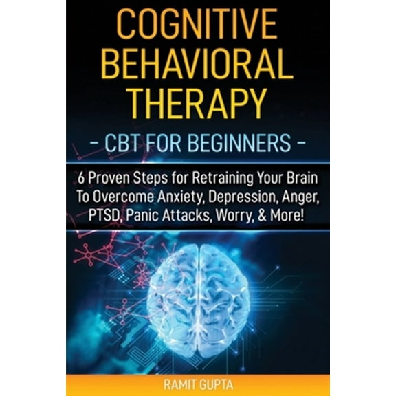 Cognitive Behavioral Therapy: CBT for Beginners - 6 Proven Steps for Retraining Your Brain To Overcome Anxiety, Depression, Anger, PTSD, Panic Attac
