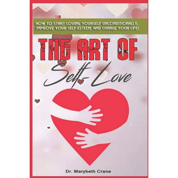 The Art of Self-Love: How to start loving yourself unconditionally, improve your self-esteem, and change your life!, (Paperback)
