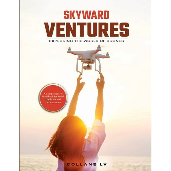 Skyward Ventures: A Comprehensive Handbook for Aerial Hobbyists and Entrepreneurs, (Paperback)