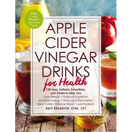 Apple Cider Vinegar Drinks for Health : 100 Teas, Seltzers, Smoothies, and Drinks to Help You • Lose Weight • Improve Digestion • Increase Energy • Reduce Inflammation • Ease Colds • Relieve Stress • Look