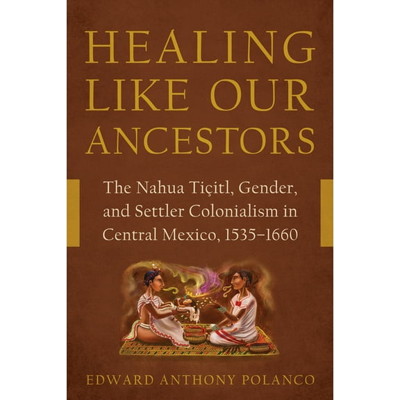 Healing Like Our Ancestors: The Nahua Tiçitl, Gender, and Settler Colonialism in Central Mexico, 1535-1660, (Paperback)