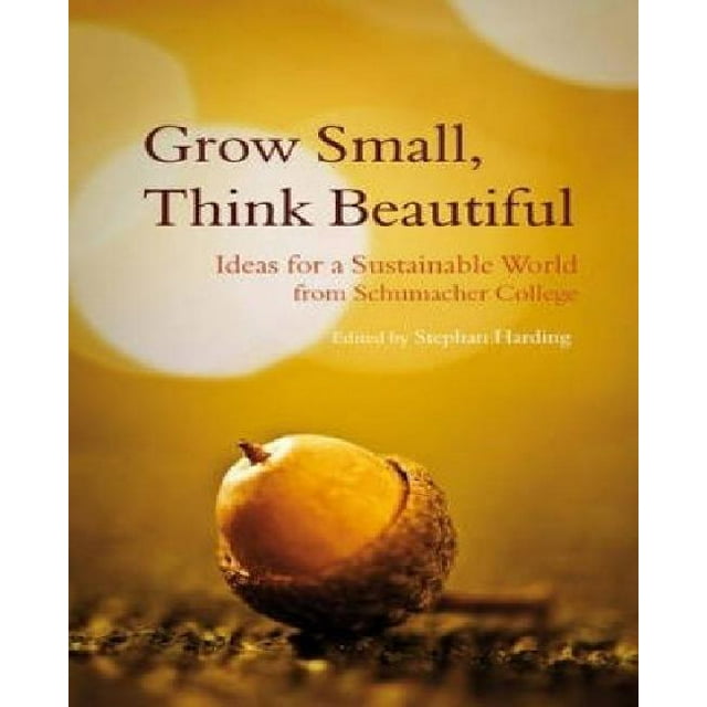 Grow Small, Think Beautiful: Ideas for a Sustainable World from Schumacher College