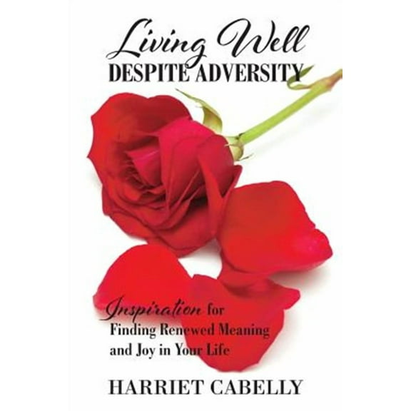 Living Well Despite Adversity: Inspiration for Finding Renewed Meaning and Joy in Your Life