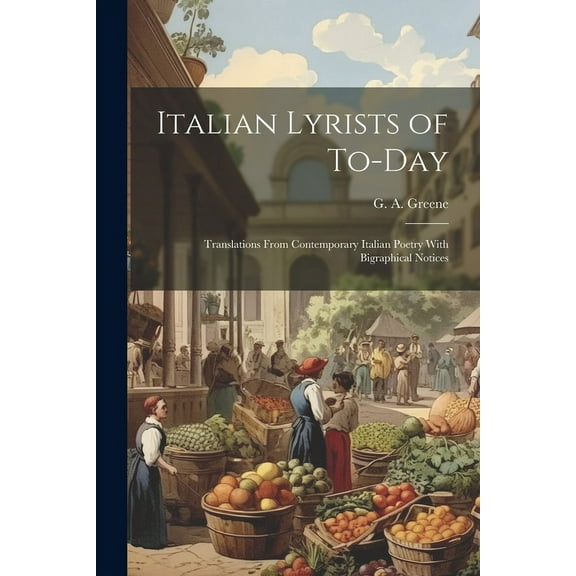 Italian Lyrists of To-day; Translations From Contemporary Italian Poetry With Bigraphical Notices (Paperback)