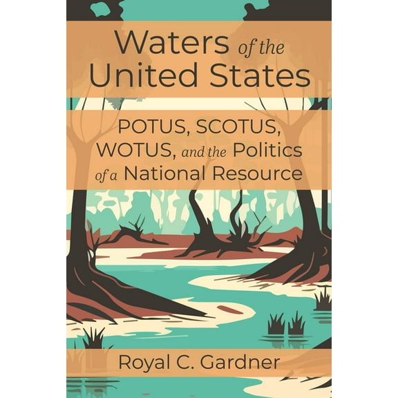 Waters of the United States: Potus, Scotus, Wotus, and the Politics of a National Resource, (Paperback)