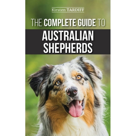 The Complete Guide to Australian Shepherds: Learn Everything You Need to Know About Raising, Training, and Successfully , (Hardcover)