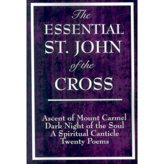 The Essential St. John of the Cross: Ascent of Mount Carmel, Dark Night of the Soul, A Spiritual Canticle of the Soul, and the Bridegroom Christ: Twenty Poems