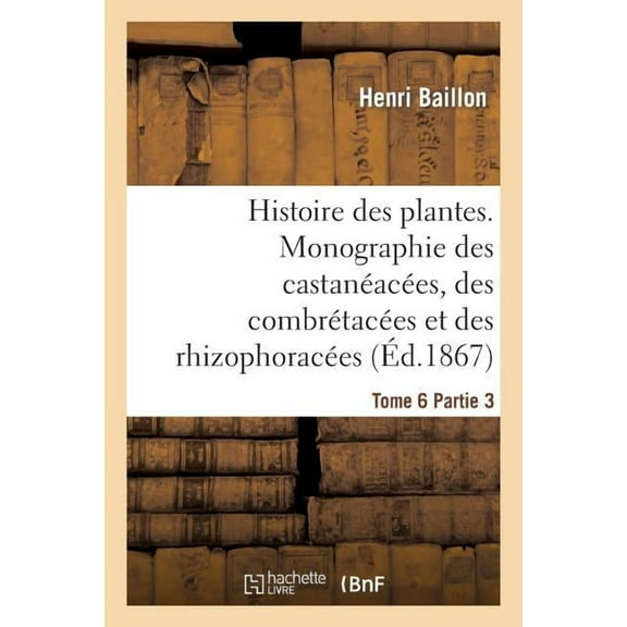 Sciences: Histoire Des Plantes. Tome 6, Partie 3, Monographie Des Castanéacées, Des Combrétacées: Et Des Rhizophoracées (Paperback)