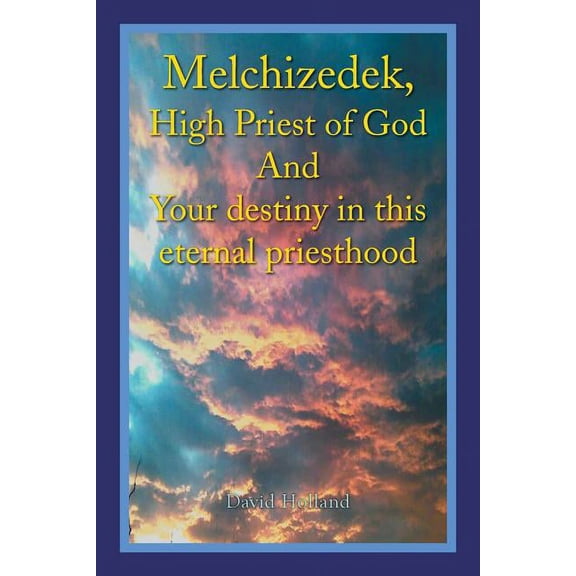 Melchizedek, High Priest of God and Your Destiny in This Eternal Priesthood, (Paperback)