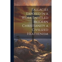 Fallacies Exposed in a Work Entitled Modern Christianity a Civilized Heathenism (Paperback)