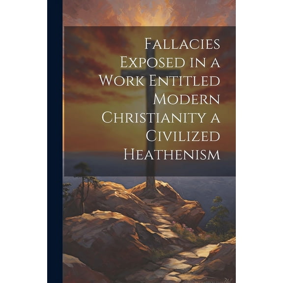 Fallacies Exposed in a Work Entitled Modern Christianity a Civilized Heathenism (Paperback)
