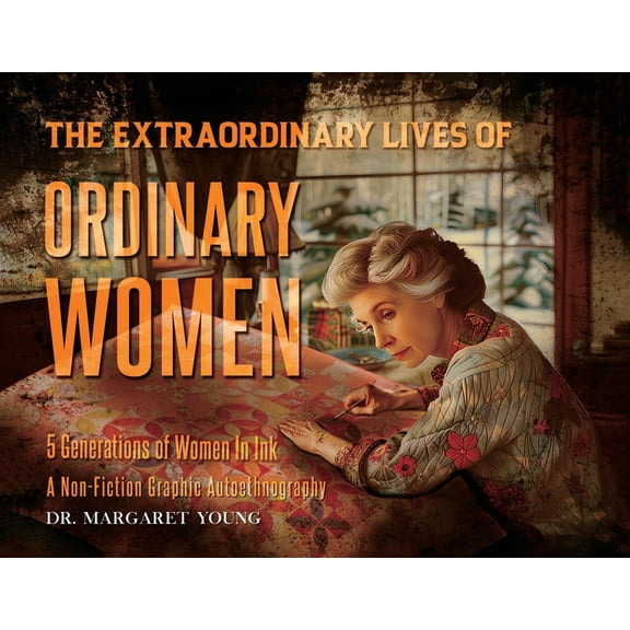 The Extraordinary Lives Of Ordinary Women: 5 Generations of Women In Ink A Non Fiction Graphic Autoethnography, (Paperback)