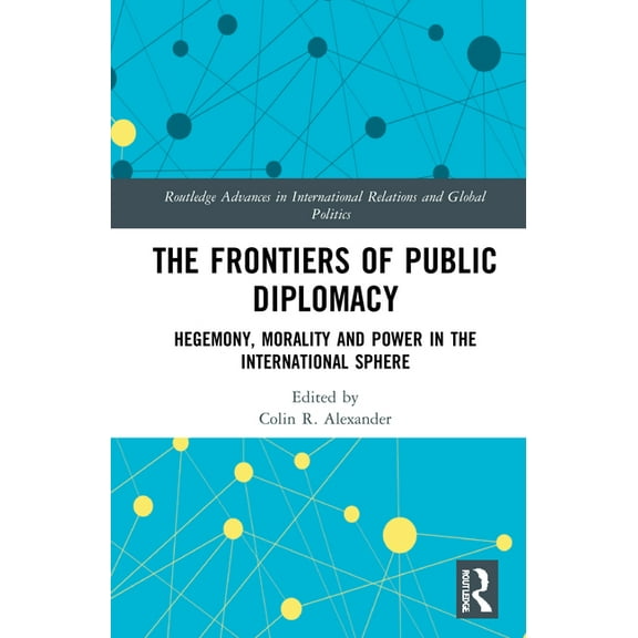 Routledge Advances in International Rela The Frontiers of Public Diplomacy: Hegemony, Morality and Power in the International Sphere, (Hardcover)