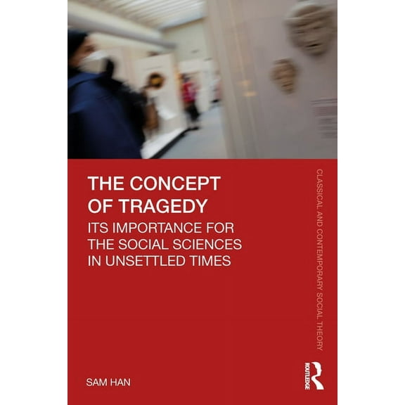 Classical and Contemporary Social Theory The Concept of Tragedy: Its Importance for the Social Sciences in Unsettled Times, (Paperback)