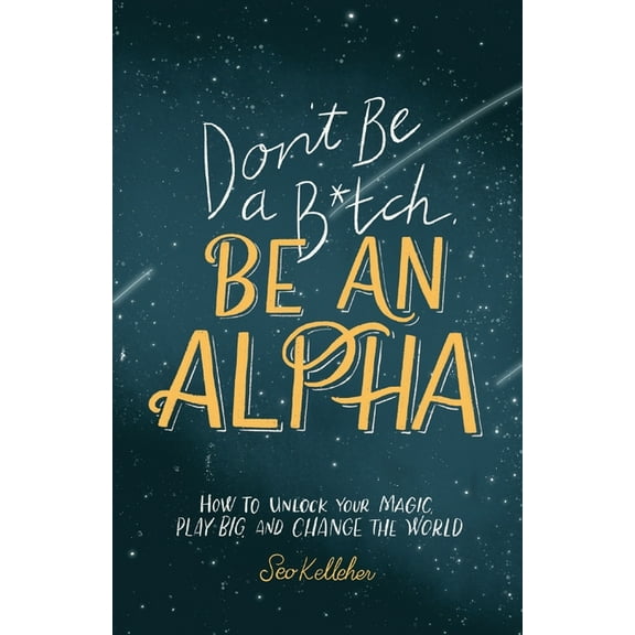 Don't Be a B*tch, Be an Alpha: How to Unlock Your Magic, Play Big, and Change the World, (Paperback)