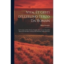 Vita, et gesti d'Ezzelino Terzo da Roman: Da l'origine al fine di sua famiglia, sotto la cui tirannide mancarono di morte violenta più di dodeci milla padouani (Paperback)