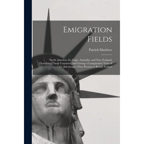Emigration Fields [microform]: North America, the Cape, Australia, and New Zealand, Describing These Countries, and Giving a Comparative View of the Advantages They Present to British Settlers (Paperb