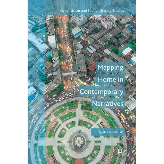 Geocriticism and Spatial Literary Studie Mapping Home in Contemporary Narratives, (Hardcover)