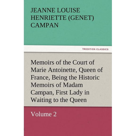 Memoirs of the Court of Marie Antoinette, Queen of France, Volume 2 Being the Historic Memoirs of Madam Campan, First Lady in Waiting to the Queen (Paperback)