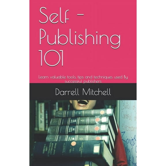 Self - Publishing 101: Learn valuable tools, tips and techniques used By successful publishers (Paperback)