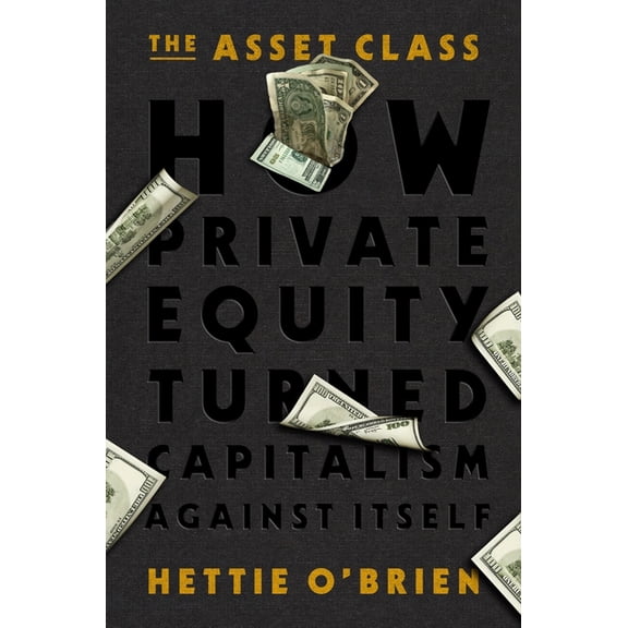 The Asset Class: How Private Equity Turned Capitalism Against Itself, (Hardcover)