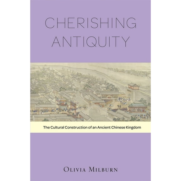 Harvard-Yenching Institute Monograph: Cherishing Antiquity: The Cultural Construction of an Ancient Chinese Kingdom (Hardcover)