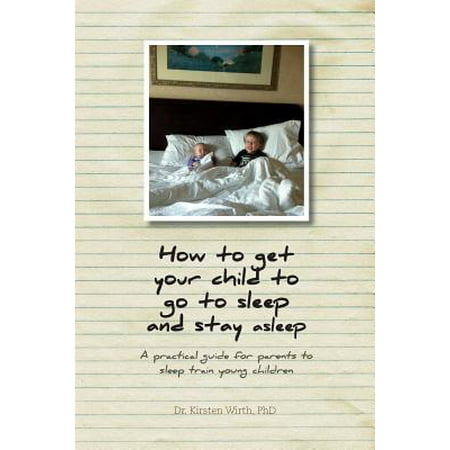 How to Get Your Child to Go to Sleep and Stay Asleep : A Practical Guide for Parents to Sleep Train Young (Best Way To Get To Sleep And Stay Asleep)