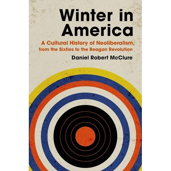 Winter in America: A Cultural History of Neoliberalism, from the Sixties to the Reagan Revolution, (Paperback)