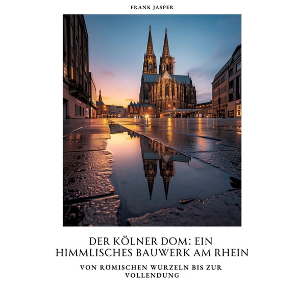 Der Kölner Dom: Ein himmlisches Bauwerk am Rhein: Von römischen Wurzeln bis zur Vollendung, (Paperback)