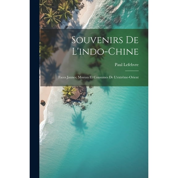Souvenirs De L'indo-Chine: Faces Jaunes; Moeurs Et Cousumes De L'extrême-Orient (Paperback)