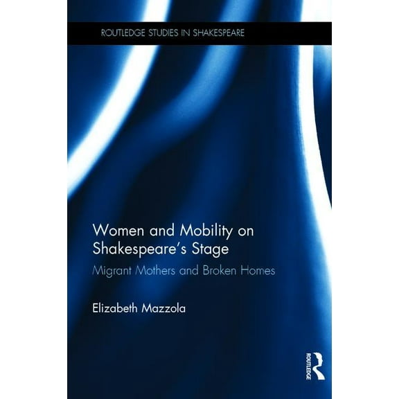 Routledge Studies in Shakespeare Women and Mobility on Shakespeare�s Stage: Migrant Mothers and Broken Homes, (Hardcover)