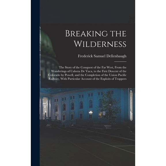 Breaking the Wilderness; The Story of the Conquest of the far West, From the Wanderings of Cabeza de Vaca, to the First , (Hardcover)