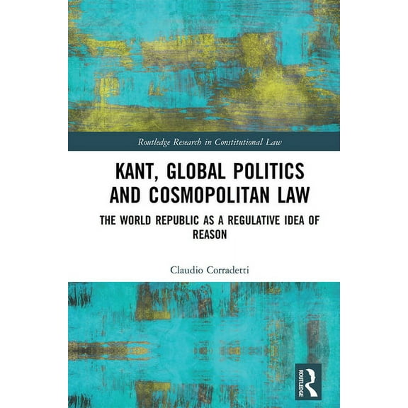 Routledge Research in Constitutional Law Kant, Global Politics and Cosmopolitan Law: The World Republic as a Regulative Idea of Reason, (Paperback)