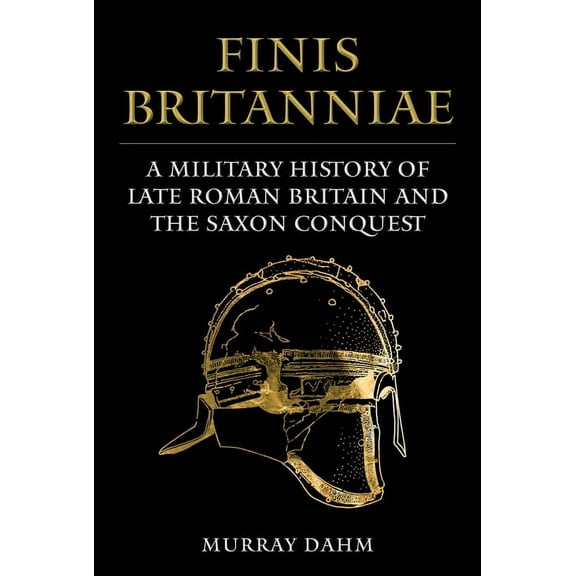 Finis Britanniae: A Military History of Late Roman Britain and the Saxon Conquest, (Hardcover)