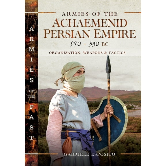 Armies of the Past Armies of the Achaemenid Persian Empire, 550-330 BC: Organization, Weapons and Tactics, (Hardcover)