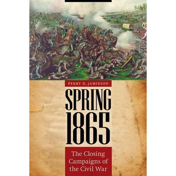 Great Campaigns of the Civil War Spring 1865: The Closing Campaigns of the Civil War, (Hardcover)