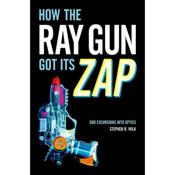 How the Ray Gun Got Its Zap: Odd Excursions Into Optics, (Hardcover)