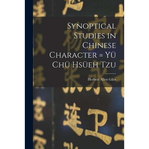 Synoptical Studies in Chinese Character = Yü Chü Hsüeh Tzu (Paperback)