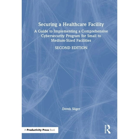 Securing a Healthcare Facility: A Guide to Implementing a Comprehensive Cybersecurity Program for Small to Medium-Sized , (Hardcover)