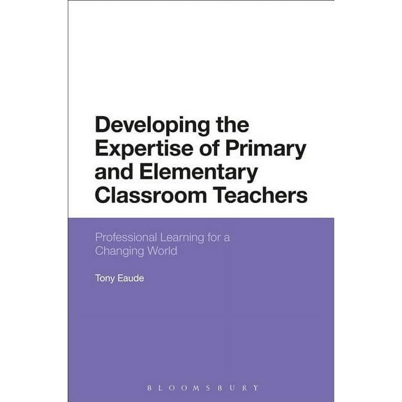 Developing the Expertise of Primary and Elementary Classroom Teachers: Professional Learning for a Changing World, (Paperback)