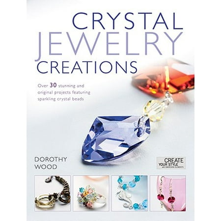 Crystal Jewelry Creations: Over 30 Stunning and Original Projects Featuring Sparkling Crystal Beads