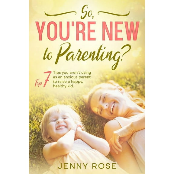 So, Your're New to Parenting?: Top 7 Tips You Aren't Using as an Anxious Parent to Raise a Happy, Healthy Kid. (Paperback)